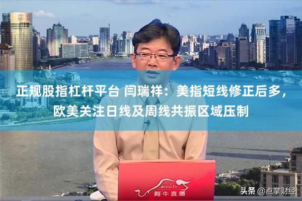 正规股指杠杆平台 闫瑞祥：美指短线修正后多，欧美关注日线及周线共振区域压制