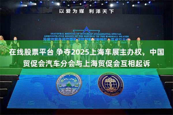 在线股票平台 争夺2025上海车展主办权，中国贸促会汽车分会与上海贸促会互相起诉