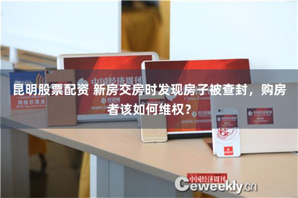 昆明股票配资 新房交房时发现房子被查封，购房者该如何维权？