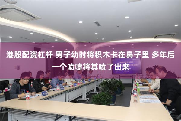 港股配资杠杆 男子幼时将积木卡在鼻子里 多年后一个喷嚏将其喷了出来
