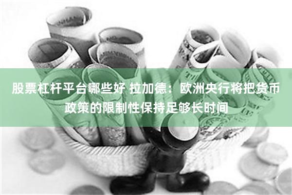 股票杠杆平台哪些好 拉加德：欧洲央行将把货币政策的限制性保持足够长时间