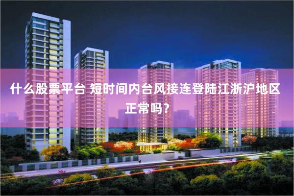 什么股票平台 短时间内台风接连登陆江浙沪地区 正常吗？