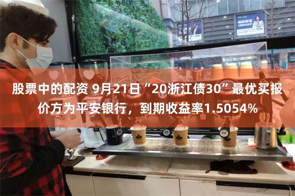 股票中的配资 9月21日“20浙江债30”最优买报价方为平安银行，到期收益率1.5054%