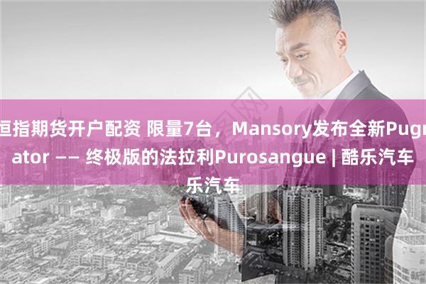 恒指期货开户配资 限量7台，Mansory发布全新Pugnator —— 终极版的法拉利Purosangue | 酷乐汽车