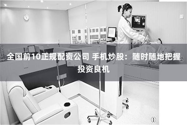 全国前10正规配资公司 手机炒股：随时随地把握投资良机