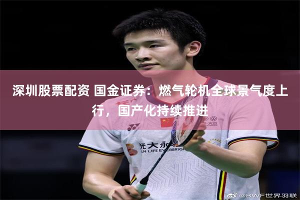 深圳股票配资 国金证券：燃气轮机全球景气度上行，国产化持续推进