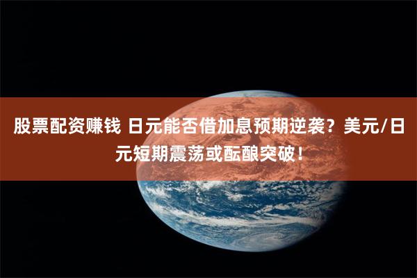 股票配资赚钱 日元能否借加息预期逆袭？美元/日元短期震荡或酝酿突破！