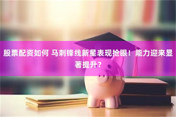 股票配资如何 马刺锋线新星表现抢眼！能力迎来显著提升？