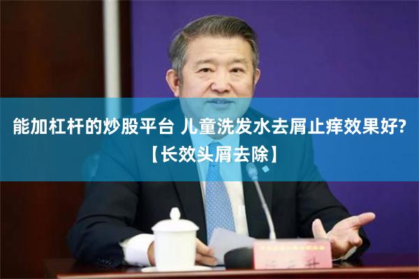 能加杠杆的炒股平台 儿童洗发水去屑止痒效果好?【长效头屑去除】
