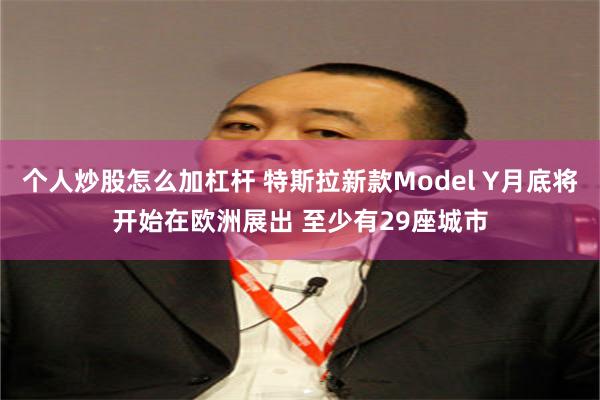 个人炒股怎么加杠杆 特斯拉新款Model Y月底将开始在欧洲展出 至少有29座城市