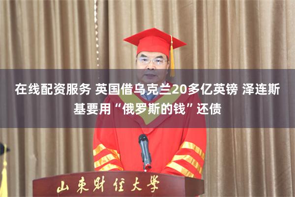 在线配资服务 英国借乌克兰20多亿英镑 泽连斯基要用“俄罗斯的钱”还债