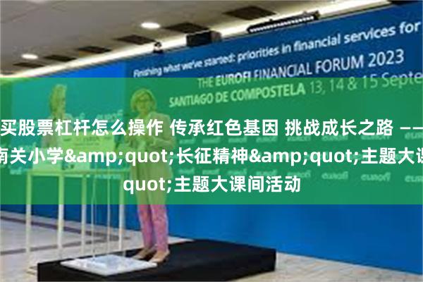 买股票杠杆怎么操作 传承红色基因 挑战成长之路 ——夏津县南关小学&quot;长征精神&quot;主题大课间活动