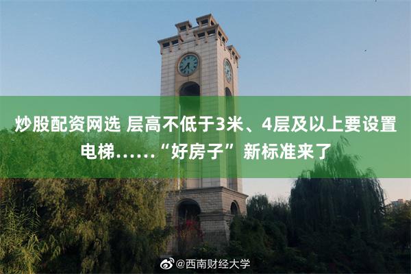 炒股配资网选 层高不低于3米、4层及以上要设置电梯……“好房子” 新标准来了
