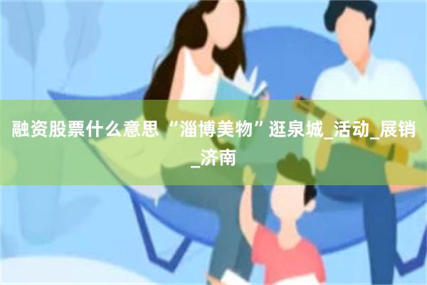 融资股票什么意思 “淄博美物”逛泉城_活动_展销_济南