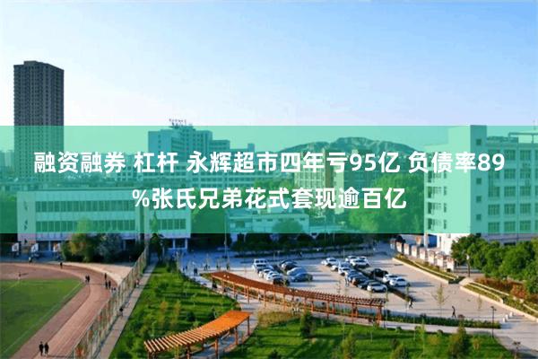 融资融券 杠杆 永辉超市四年亏95亿 负债率89%张氏兄弟花式套现逾百亿