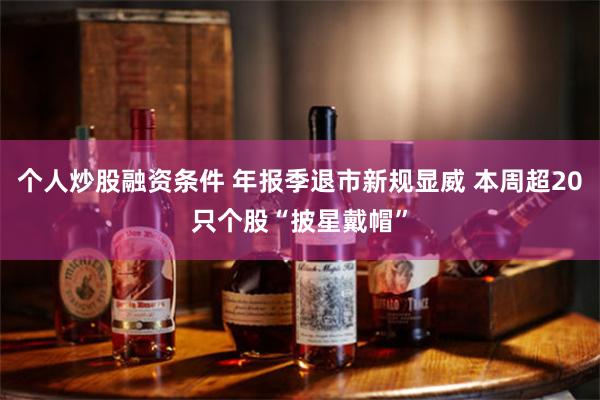 个人炒股融资条件 年报季退市新规显威 本周超20只个股“披星戴帽”