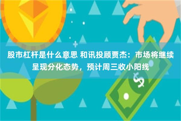 股市杠杆是什么意思 和讯投顾贾杰：市场将继续呈现分化态势，预计周三收小阳线