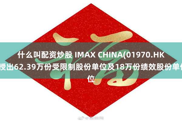 什么叫配资炒股 IMAX CHINA(01970.HK)授出62.39万份受限制股份单位及18万份绩效股份单位