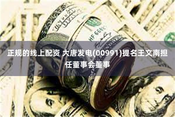 正规的线上配资 大唐发电(00991)提名王文南担任董事会董事