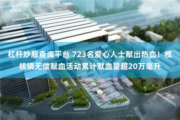 杠杆炒股查询平台 723名爱心人士献出热血！榄核镇无偿献血活动累计献血量超20万毫升