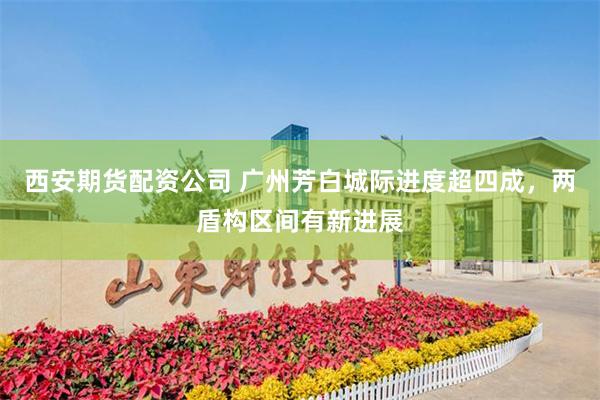 西安期货配资公司 广州芳白城际进度超四成，两盾构区间有新进展