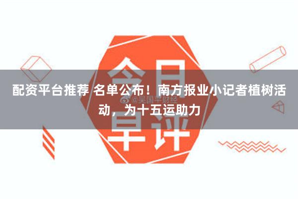 配资平台推荐 名单公布！南方报业小记者植树活动，为十五运助力