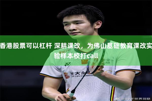 香港股票可以杠杆 深耕课改，为佛山基础教育课改实验样本校打call