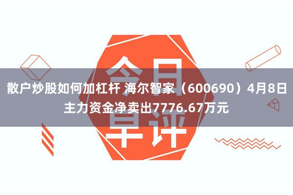 散户炒股如何加杠杆 海尔智家（600690）4月8日主力资金净卖出7776.67万元