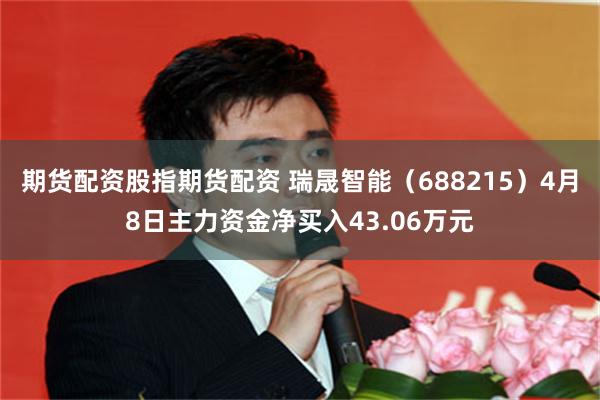 期货配资股指期货配资 瑞晟智能（688215）4月8日主力资金净买入43.06万元