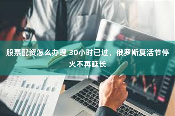 股票配资怎么办理 30小时已过，俄罗斯复活节停火不再延长