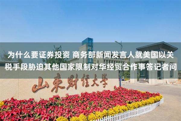 为什么要证券投资 商务部新闻发言人就美国以关税手段胁迫其他国家限制对华经贸合作事答记者问