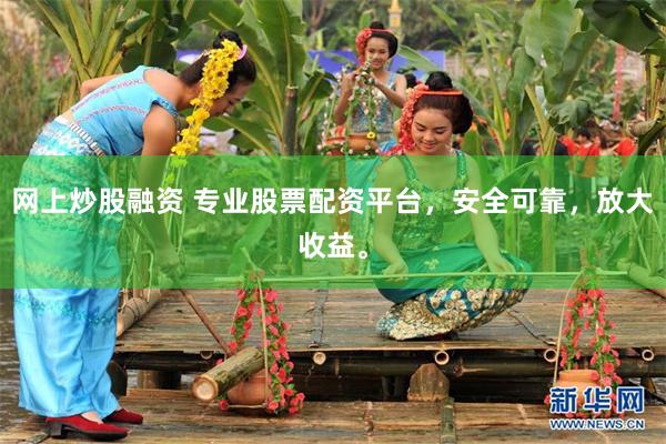网上炒股融资 专业股票配资平台，安全可靠，放大收益。