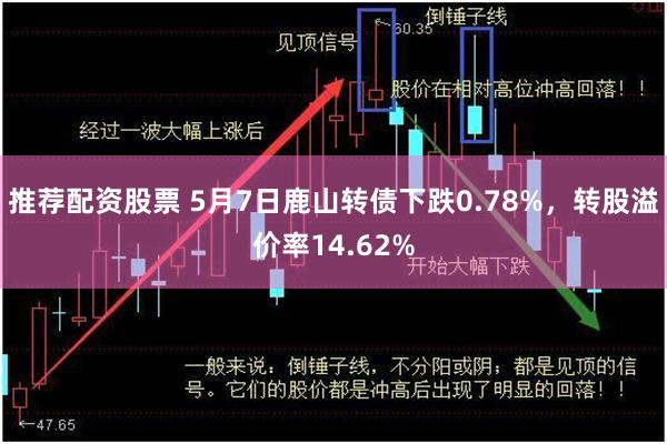 推荐配资股票 5月7日鹿山转债下跌0.78%，转股溢价率14.62%
