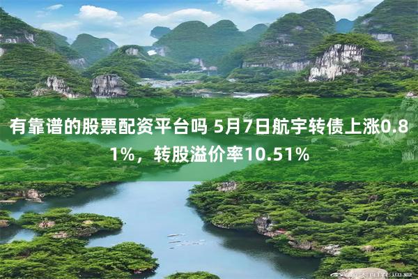 有靠谱的股票配资平台吗 5月7日航宇转债上涨0.81%，转股溢价率10.51%
