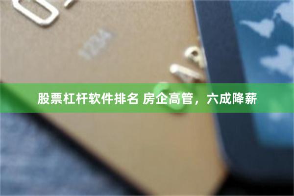 股票杠杆软件排名 房企高管，六成降薪