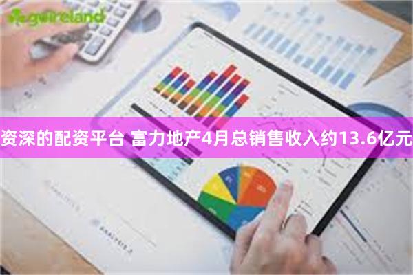 资深的配资平台 富力地产4月总销售收入约13.6亿元