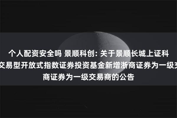 个人配资安全吗 景顺科创: 关于景顺长城上证科创板50成份交易型开放式指数证券投资基金新增浙商证券为一级交易商的公告