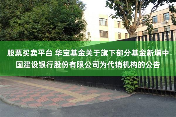 股票买卖平台 华宝基金关于旗下部分基金新增中国建设银行股份有限公司为代销机构的公告