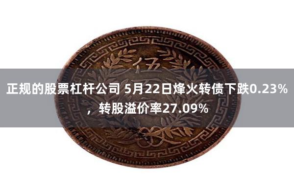 正规的股票杠杆公司 5月22日烽火转债下跌0.23%，转股溢价率27.09%
