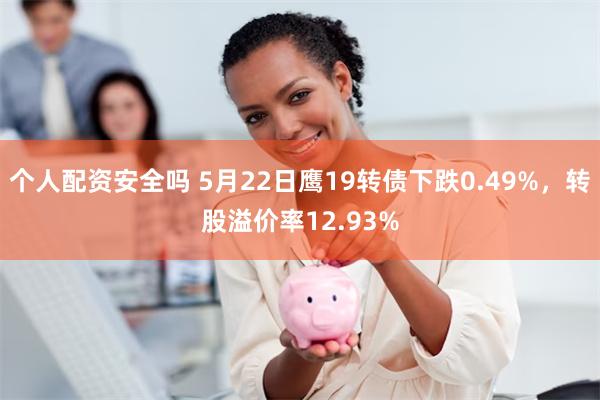 个人配资安全吗 5月22日鹰19转债下跌0.49%，转股溢价率12.93%