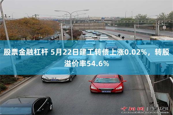 股票金融杠杆 5月22日建工转债上涨0.02%，转股溢价率54.6%