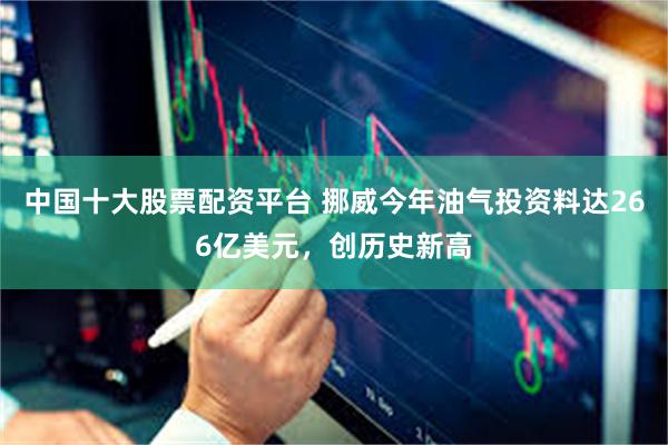 中国十大股票配资平台 挪威今年油气投资料达266亿美元，创历史新高