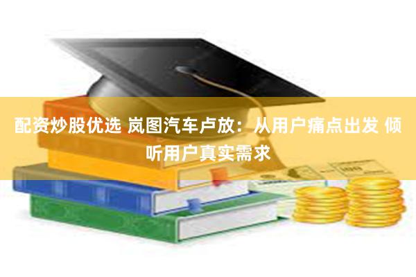 配资炒股优选 岚图汽车卢放：从用户痛点出发 倾听用户真实需求