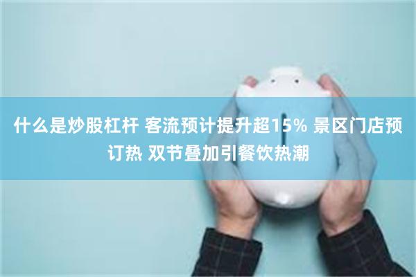 什么是炒股杠杆 客流预计提升超15% 景区门店预订热 双节叠加引餐饮热潮