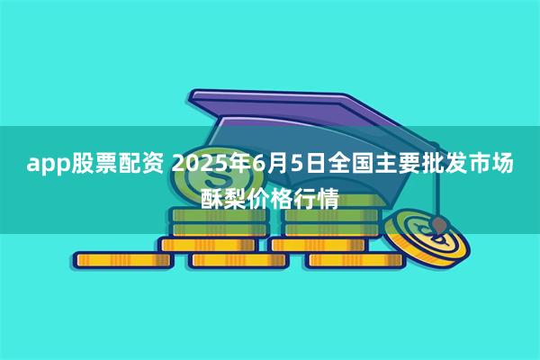 app股票配资 2025年6月5日全国主要批发市场酥梨价格行情