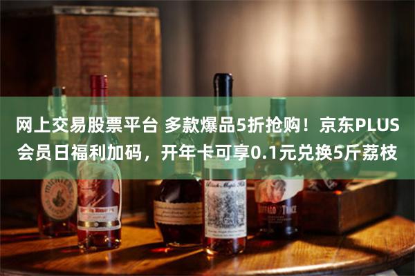 网上交易股票平台 多款爆品5折抢购！京东PLUS会员日福利加码，开年卡可享0.1元兑换5斤荔枝