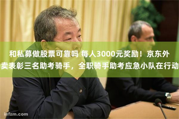 和私募做股票可靠吗 每人3000元奖励！京东外卖表彰三名助考骑手，全职骑手助考应急小队在行动
