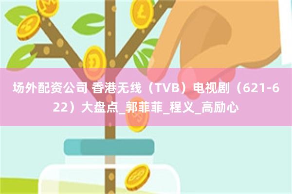 场外配资公司 香港无线（TVB）电视剧（621-622）大盘点_郭菲菲_程义_高励心