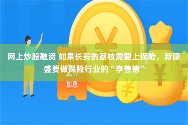 网上炒股融资 如果长安的荔枝需要上保险，新康盛要做保险行业的“李善德”
