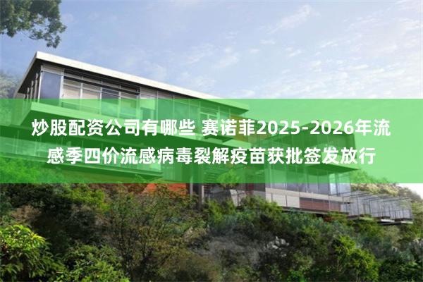 炒股配资公司有哪些 赛诺菲2025-2026年流感季四价流感病毒裂解疫苗获批签发放行
